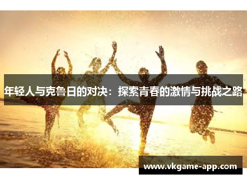 年轻人与克鲁日的对决:探索青春的激情与挑战之路